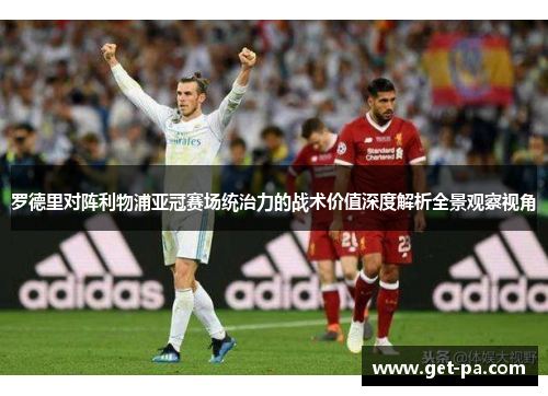 罗德里对阵利物浦亚冠赛场统治力的战术价值深度解析全景观察视角